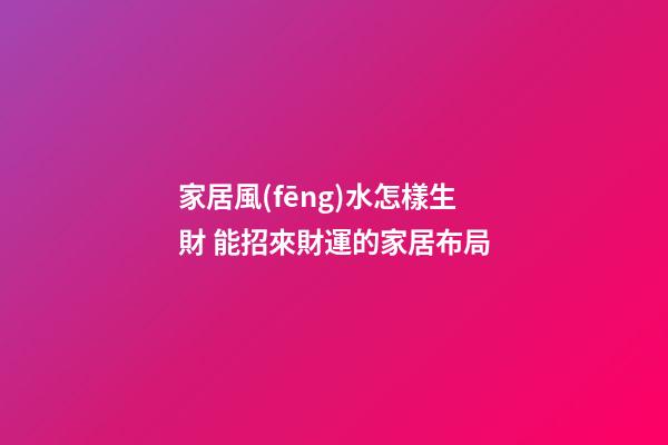 家居風(fēng)水怎樣生財 能招來財運的家居布局